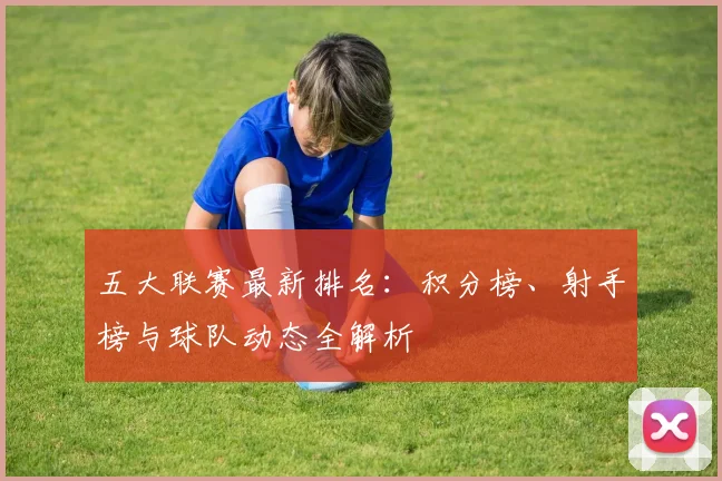 五大联赛最新排名：积分榜、射手榜与球队动态全解析