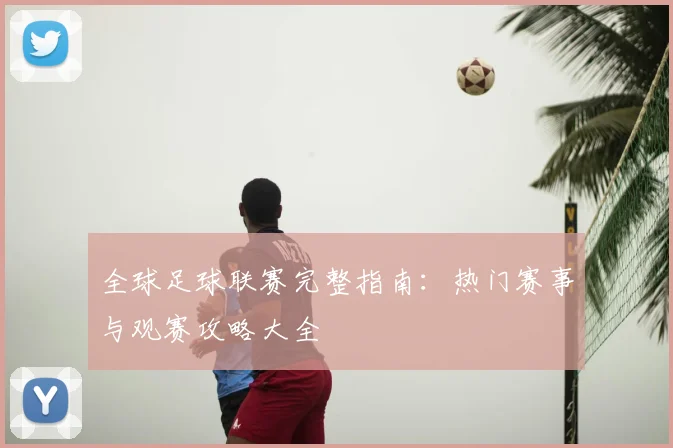 全球足球联赛完整指南:热门赛事与观赛攻略大全