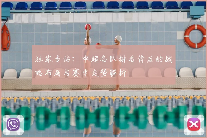 独家专访:中超各队排名背后的战略布局与赛季走势解析