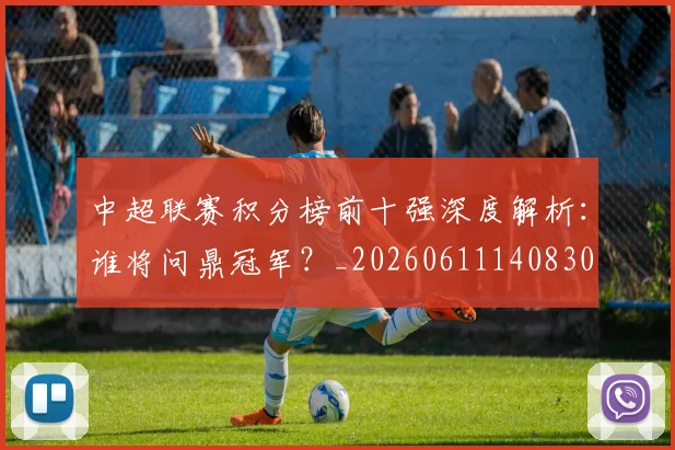 中超联赛积分榜前十强深度解析：谁将问鼎冠军？_20260611140830