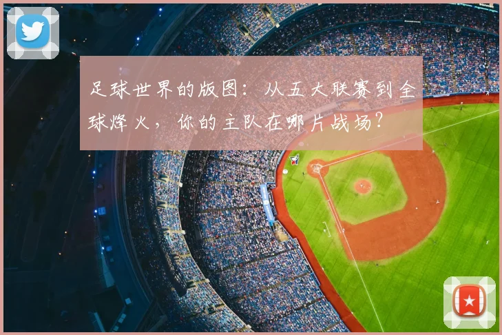 足球世界的版图：从五大联赛到全球烽火，你的主队在哪片战场？