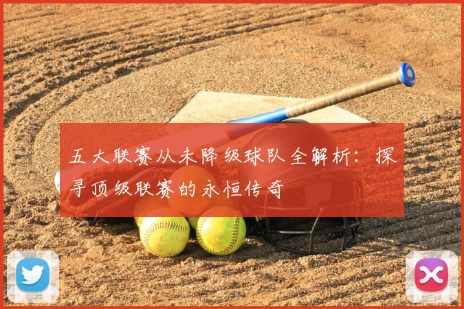 五大联赛从未降级球队全解析：探寻顶级联赛的永恒传奇