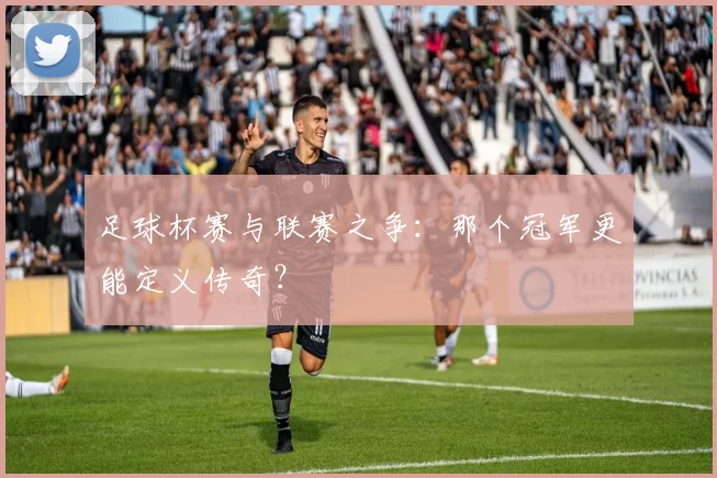 足球杯赛与联赛之争：那个冠军更能定义传奇？