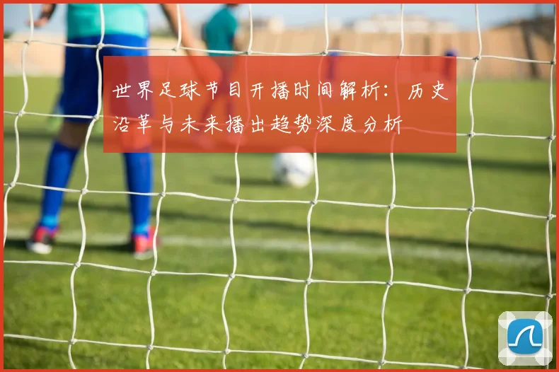 世界足球节目开播时间解析:历史沿革与未来播出趋势深度分析