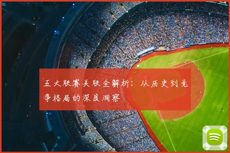 五大联赛关联全解析:从历史到竞争格局的深度洞察