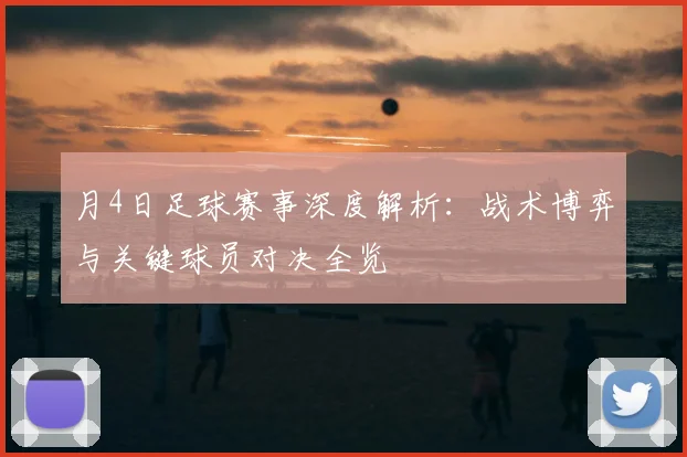 月4日足球赛事深度解析：战术博弈与关键球员对决全览
