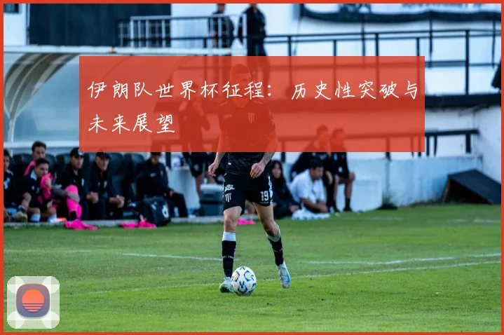 伊朗队世界杯征程:历史性突破与未来展望