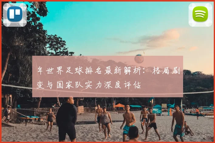 年世界足球排名最新解析：格局剧变与国家队实力深度评估