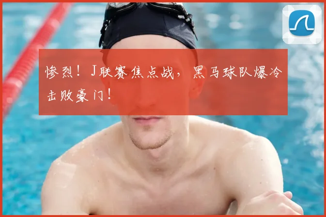 惨烈！J联赛焦点战，黑马球队爆冷击败豪门！