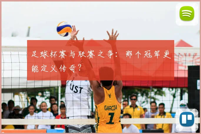 足球杯赛与联赛之争:那个冠军更能定义传奇?